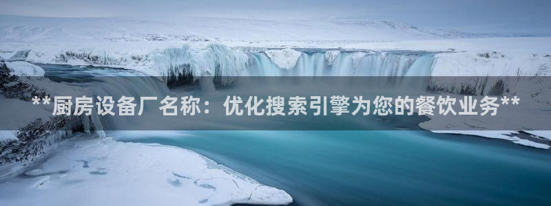 凯时效果怎么样：**厨房设备厂名称：优化搜索引擎为您的餐饮业